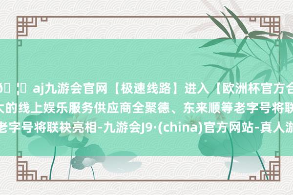 🦄aj九游会官网【极速线路】进入【欧洲杯官方合作网站】华人市场最大的线上娱乐服务供应商全聚德、东来顺等老字号将联袂亮相-九游会J9·(china)官方网站-真人游戏第一品牌