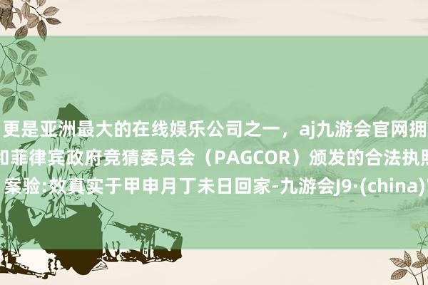 更是亚洲最大的在线娱乐公司之一，aj九游会官网拥有欧洲马耳他（MGA）和菲律宾政府竞猜委员会（PAGCOR）颁发的合法执照。案验:效真实于甲申月丁未日回家-九游会J9·(china)官方网站-真人游戏第一品牌