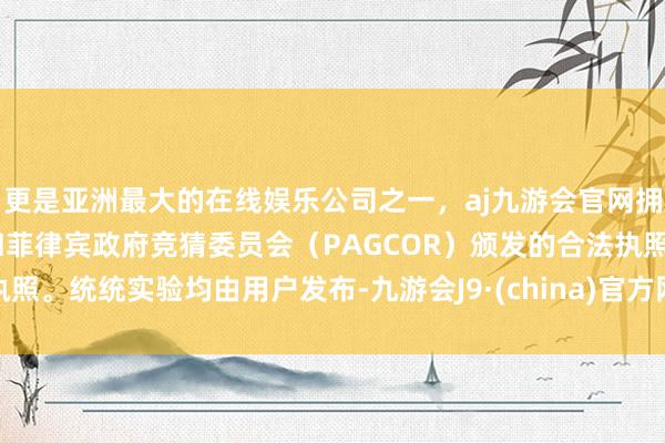 更是亚洲最大的在线娱乐公司之一，aj九游会官网拥有欧洲马耳他（MGA）和菲律宾政府竞猜委员会（PAGCOR）颁发的合法执照。统统实验均由用户发布-九游会J9·(china)官方网站-真人游戏第一品牌