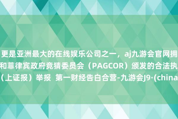 更是亚洲最大的在线娱乐公司之一，aj九游会官网拥有欧洲马耳他（MGA）和菲律宾政府竞猜委员会（PAGCOR）颁发的合法执照。（上证报）举报  第一财经告白合营-九游会J9·(china)官方网站-真人游戏第一品牌