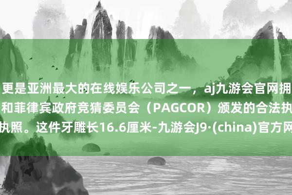 更是亚洲最大的在线娱乐公司之一，aj九游会官网拥有欧洲马耳他（MGA）和菲律宾政府竞猜委员会（PAGCOR）颁发的合法执照。这件牙雕长16.6厘米-九游会J9·(china)官方网站-真人游戏第一品牌