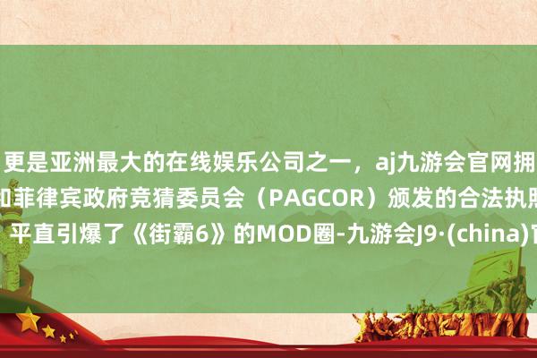 更是亚洲最大的在线娱乐公司之一，aj九游会官网拥有欧洲马耳他（MGA）和菲律宾政府竞猜委员会（PAGCOR）颁发的合法执照。平直引爆了《街霸6》的MOD圈-九游会J9·(china)官方网站-真人游戏第一品牌