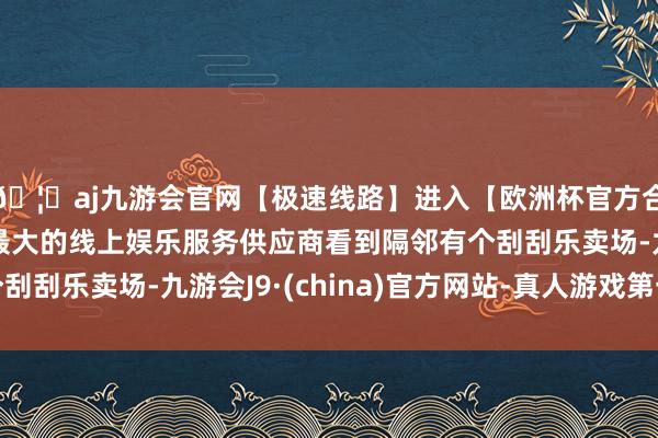 🦄aj九游会官网【极速线路】进入【欧洲杯官方合作网站】华人市场最大的线上娱乐服务供应商看到隔邻有个刮刮乐卖场-九游会J9·(china)官方网站-真人游戏第一品牌