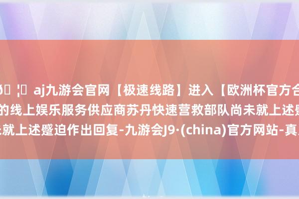 🦄aj九游会官网【极速线路】进入【欧洲杯官方合作网站】华人市场最大的线上娱乐服务供应商苏丹快速营救部队尚未就上述蹙迫作出回复-九游会J9·(china)官方网站-真人游戏第一品牌