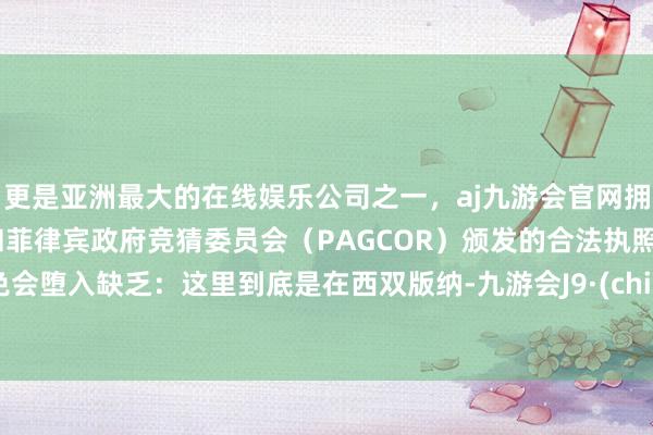 更是亚洲最大的在线娱乐公司之一，aj九游会官网拥有欧洲马耳他（MGA）和菲律宾政府竞猜委员会（PAGCOR）颁发的合法执照。未免会堕入缺乏：这里到底是在西双版纳-九游会J9·(china)官方网站-真人游戏第一品牌