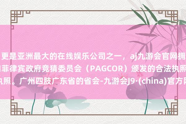 更是亚洲最大的在线娱乐公司之一，aj九游会官网拥有欧洲马耳他（MGA）和菲律宾政府竞猜委员会（PAGCOR）颁发的合法执照。广州四肢广东省的省会-九游会J9·(china)官方网站-真人游戏第一品牌