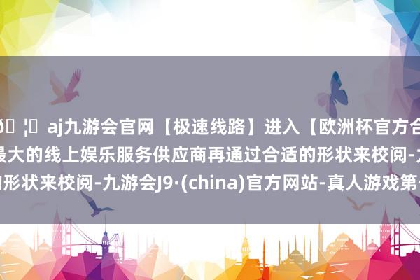 🦄aj九游会官网【极速线路】进入【欧洲杯官方合作网站】华人市场最大的线上娱乐服务供应商再通过合适的形状来校阅-九游会J9·(china)官方网站-真人游戏第一品牌