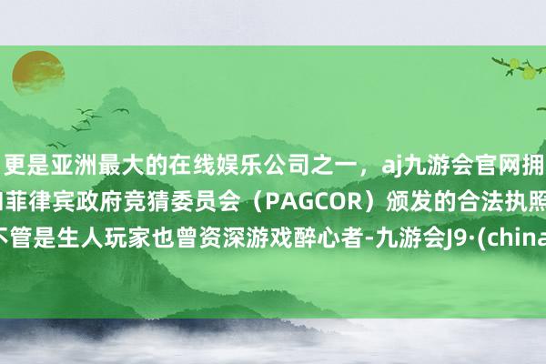 更是亚洲最大的在线娱乐公司之一，aj九游会官网拥有欧洲马耳他（MGA）和菲律宾政府竞猜委员会（PAGCOR）颁发的合法执照。不管是生人玩家也曾资深游戏醉心者-九游会J9·(china)官方网站-真人游戏第一品牌