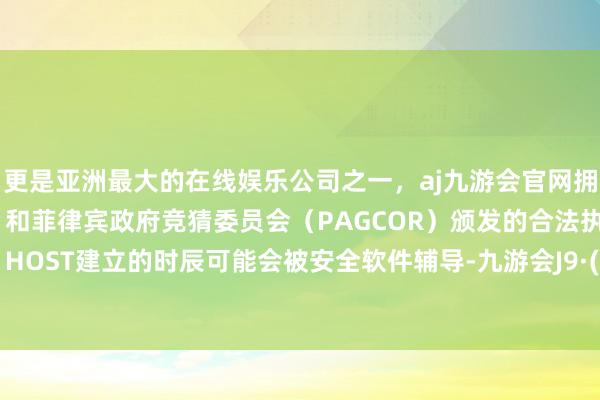 更是亚洲最大的在线娱乐公司之一，aj九游会官网拥有欧洲马耳他（MGA）和菲律宾政府竞猜委员会（PAGCOR）颁发的合法执照。 密致：HOST建立的时辰可能会被安全软件辅导-九游会J9·(china)官方网站-真人游戏第一品牌