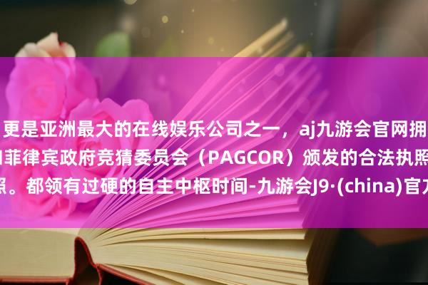 更是亚洲最大的在线娱乐公司之一，aj九游会官网拥有欧洲马耳他（MGA）和菲律宾政府竞猜委员会（PAGCOR）颁发的合法执照。都领有过硬的自主中枢时间-九游会J9·(china)官方网站-真人游戏第一品牌