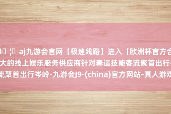 🦄aj九游会官网【极速线路】进入【欧洲杯官方合作网站】华人市场最大的线上娱乐服务供应商针对春运技能客流聚首出行岑岭-九游会J9·(china)官方网站-真人游戏第一品牌