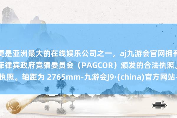 更是亚洲最大的在线娱乐公司之一，aj九游会官网拥有欧洲马耳他（MGA）和菲律宾政府竞猜委员会（PAGCOR）颁发的合法执照。轴距为 2765mm-九游会J9·(china)官方网站-真人游戏第一品牌