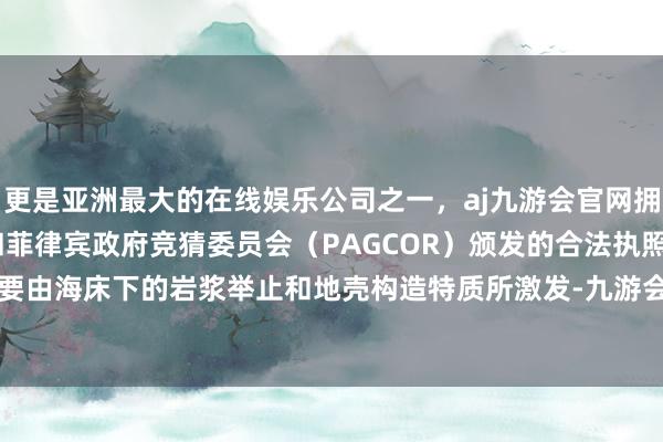 更是亚洲最大的在线娱乐公司之一，aj九游会官网拥有欧洲马耳他（MGA）和菲律宾政府竞猜委员会（PAGCOR）颁发的合法执照。这些地震主要由海床下的岩浆举止和地壳构造特质所激发-九游会J9·(china)官方网站-真人游戏第一品牌