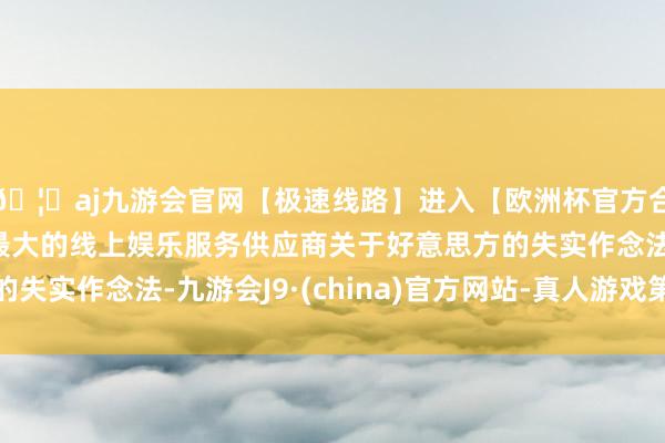 🦄aj九游会官网【极速线路】进入【欧洲杯官方合作网站】华人市场最大的线上娱乐服务供应商关于好意思方的失实作念法-九游会J9·(china)官方网站-真人游戏第一品牌