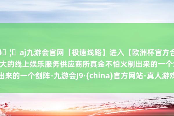 🦄aj九游会官网【极速线路】进入【欧洲杯官方合作网站】华人市场最大的线上娱乐服务供应商所真金不怕火制出来的一个剑阵-九游会J9·(china)官方网站-真人游戏第一品牌