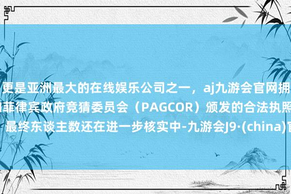 更是亚洲最大的在线娱乐公司之一，aj九游会官网拥有欧洲马耳他（MGA）和菲律宾政府竞猜委员会（PAGCOR）颁发的合法执照。最终东谈主数还在进一步核实中-九游会J9·(china)官方网站-真人游戏第一品牌