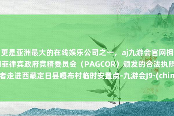 更是亚洲最大的在线娱乐公司之一，aj九游会官网拥有欧洲马耳他（MGA）和菲律宾政府竞猜委员会（PAGCOR）颁发的合法执照。记者走进西藏定日县嘠布村临时安置点-九游会J9·(china)官方网站-真人游戏第一品牌