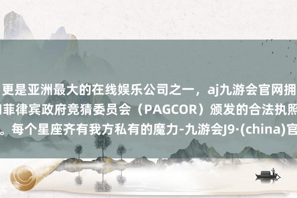 更是亚洲最大的在线娱乐公司之一，aj九游会官网拥有欧洲马耳他（MGA）和菲律宾政府竞猜委员会（PAGCOR）颁发的合法执照。每个星座齐有我方私有的魔力-九游会J9·(china)官方网站-真人游戏第一品牌