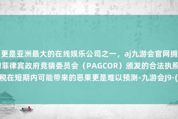 更是亚洲最大的在线娱乐公司之一，aj九游会官网拥有欧洲马耳他（MGA）和菲律宾政府竞猜委员会（PAGCOR）颁发的合法执照。相当关税在短期内可能带来的恶果更是难以预测-九游会J9·(china)官方网站-真人游戏第一品牌