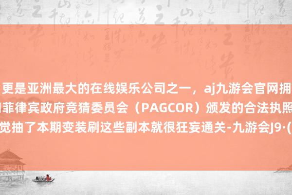 更是亚洲最大的在线娱乐公司之一，aj九游会官网拥有欧洲马耳他（MGA）和菲律宾政府竞猜委员会（PAGCOR）颁发的合法执照。之前嗅觉抽了本期变装刷这些副本就很狂妄通关-九游会J9·(china)官方网站-真人游戏第一品牌