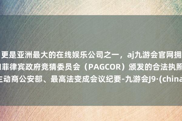 更是亚洲最大的在线娱乐公司之一，aj九游会官网拥有欧洲马耳他（MGA）和菲律宾政府竞猜委员会（PAGCOR）颁发的合法执照。主动商公安部、最高法变成会议纪要-九游会J9·(china)官方网站-真人游戏第一品牌