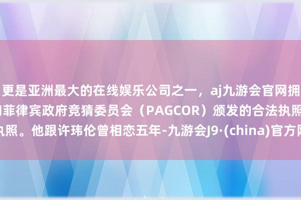 更是亚洲最大的在线娱乐公司之一，aj九游会官网拥有欧洲马耳他（MGA）和菲律宾政府竞猜委员会（PAGCOR）颁发的合法执照。他跟许玮伦曾相恋五年-九游会J9·(china)官方网站-真人游戏第一品牌