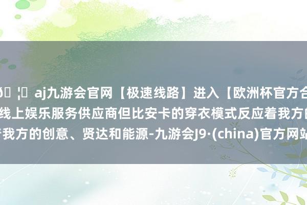 🦄aj九游会官网【极速线路】进入【欧洲杯官方合作网站】华人市场最大的线上娱乐服务供应商但比安卡的穿衣模式反应着我方的创意、贤达和能源-九游会J9·(china)官方网站-真人游戏第一品牌