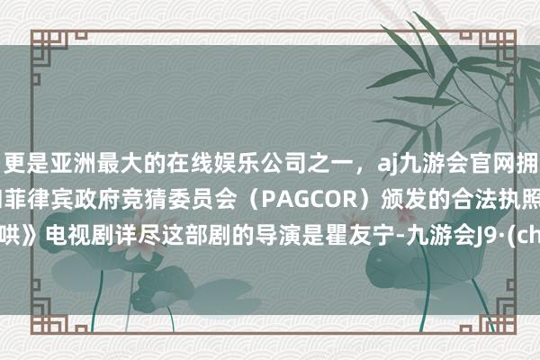 更是亚洲最大的在线娱乐公司之一，aj九游会官网拥有欧洲马耳他（MGA）和菲律宾政府竞猜委员会（PAGCOR）颁发的合法执照。《难哄》电视剧详尽这部剧的导演是瞿友宁-九游会J9·(china)官方网站-真人游戏第一品牌