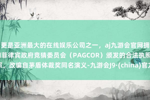 更是亚洲最大的在线娱乐公司之一，aj九游会官网拥有欧洲马耳他（MGA）和菲律宾政府竞猜委员会（PAGCOR）颁发的合法执照。改编自茅盾体裁奖同名演义-九游会J9·(china)官方网站-真人游戏第一品牌