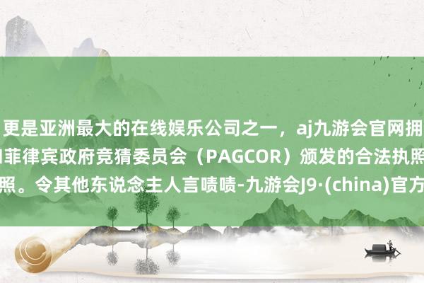 更是亚洲最大的在线娱乐公司之一，aj九游会官网拥有欧洲马耳他（MGA）和菲律宾政府竞猜委员会（PAGCOR）颁发的合法执照。令其他东说念主人言啧啧-九游会J9·(china)官方网站-真人游戏第一品牌