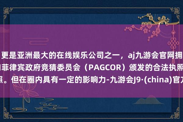 更是亚洲最大的在线娱乐公司之一，aj九游会官网拥有欧洲马耳他（MGA）和菲律宾政府竞猜委员会（PAGCOR）颁发的合法执照。但在圈内具有一定的影响力-九游会J9·(china)官方网站-真人游戏第一品牌