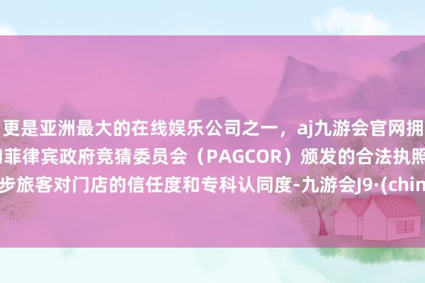更是亚洲最大的在线娱乐公司之一,aj九游会官网拥有欧洲马耳他(MGA)和菲律宾政府竞猜委员会(PAGCOR)颁发的合法执照。进步旅客对门店的信任度和专科认同度-九游会J9·(china)官方网站-真人游戏第一品牌