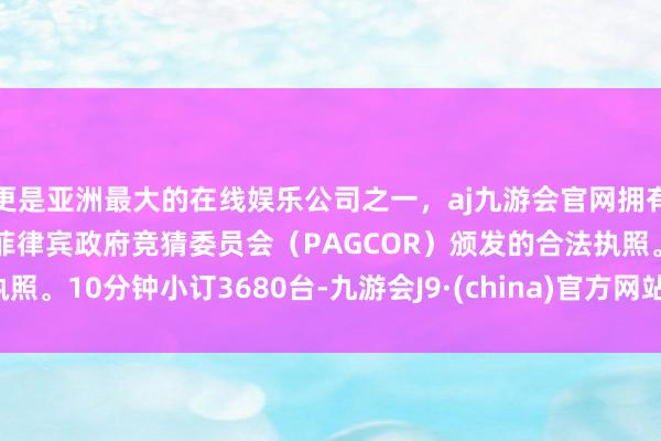 更是亚洲最大的在线娱乐公司之一,aj九游会官网拥有欧洲马耳他(MGA)和菲律宾政府竞猜委员会(PAGCOR)颁发的合法执照。10分钟小订3680台-九游会J9·(china)官方网站-真人游戏第一品牌